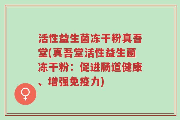 活性益生菌冻干粉真吾堂(真吾堂活性益生菌冻干粉：促进肠道健康、增强免疫力)-第1张图片-超越