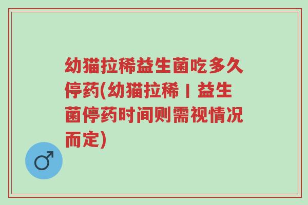 幼猫拉稀益生菌吃多久停药(幼猫拉稀丨益生菌停药时间则需视情况而定)-第1张图片-超越