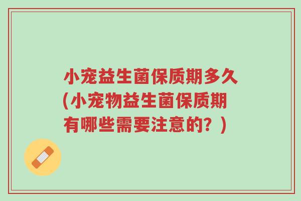 小宠益生菌保质期多久(小宠物益生菌保质期有哪些需要注意的?)-第1张图片-超越 小宠益生菌保质期多久(小宠物益生菌保质期有哪些需要注意的?)-第1张图片-超越