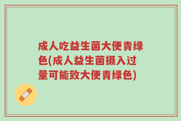 成人吃益生菌大便青绿色(成人益生菌摄入过量可能致大便青绿色)-第1张图片-超越 成人吃益生菌大便青绿色(成人益生菌摄入过量可能致大便青绿色)-第1张图片-超越