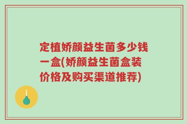 定植娇颜益生菌多少钱一盒(娇颜益生菌盒装价格及购买渠道推荐)-第1张图片-超越