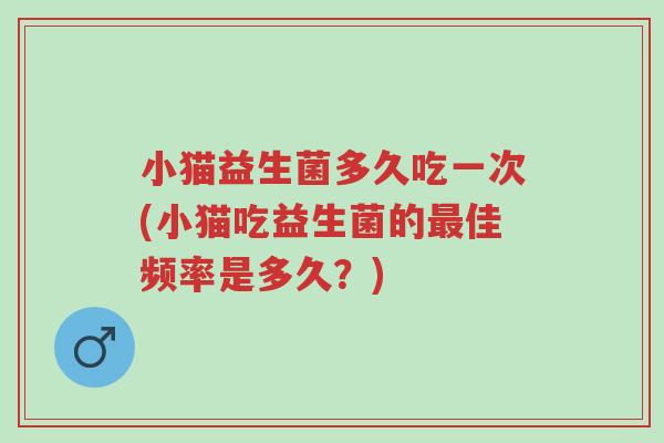 小猫益生菌多久吃一次(小猫吃益生菌的最佳频率是多久?)-第1张图片-超越 小猫益生菌多久吃一次(小猫吃益生菌的最佳频率是多久?)-第1张图片-超越
