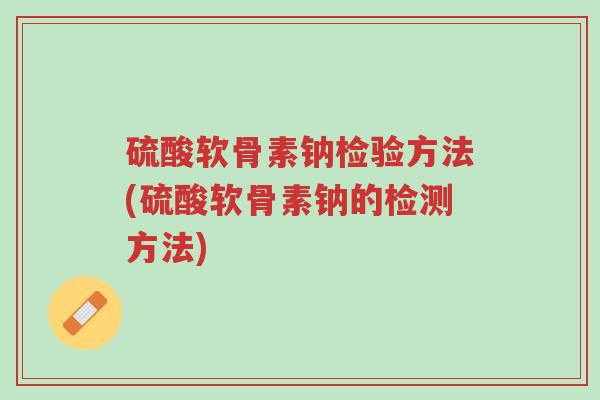 硫酸软骨素钠检验方法(硫酸软骨素钠的检测方法)-第1张图片-超越 硫酸软骨素钠检验方法(硫酸软骨素钠的检测方法)-第1张图片-超越
