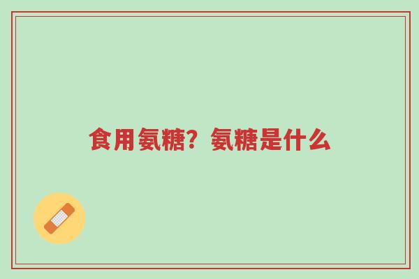 食用氨糖?氨糖是什么-第1张图片-超越 食用氨糖?氨糖是什么-第1张图片-超越