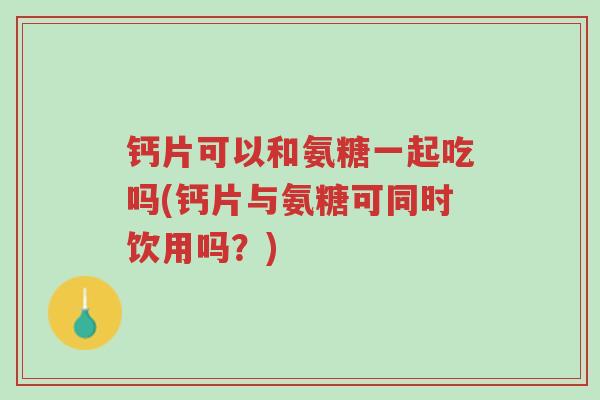 钙片可以和氨糖一起吃吗(钙片与氨糖可同时饮用吗?)-第1张图片-超越 钙片可以和氨糖一起吃吗(钙片与氨糖可同时饮用吗?)-第1张图片-超越
