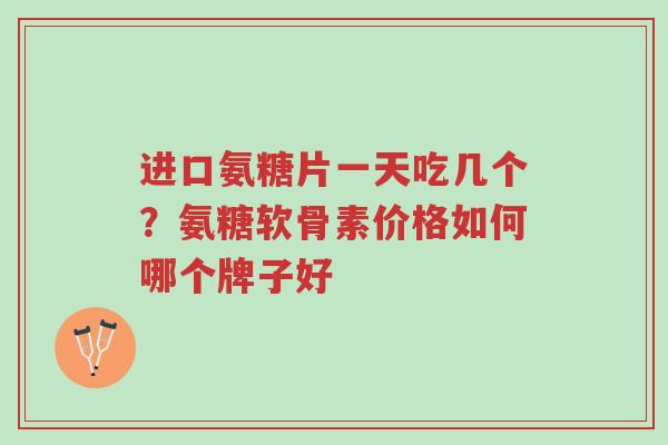进口氨糖片一天吃几个?氨糖软骨素价格如何哪个牌子好-第1张图片-超越 进口氨糖片一天吃几个?氨糖软骨素价格如何哪个牌子好-第1张图片-超越