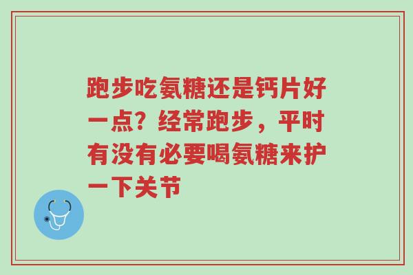跑步吃氨糖还是钙片好一点？经常跑步，平时有没有必要喝氨糖来护一下关节-第1张图片-超越
