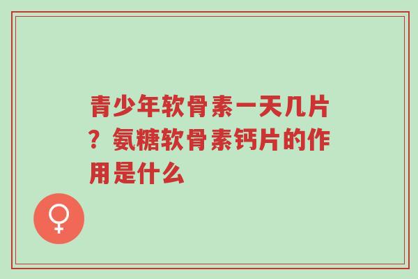 青少年软骨素一天几片?氨糖软骨素钙片的作用是什么-第1张图片-超越 青少年软骨素一天几片?氨糖软骨素钙片的作用是什么-第1张图片-超越