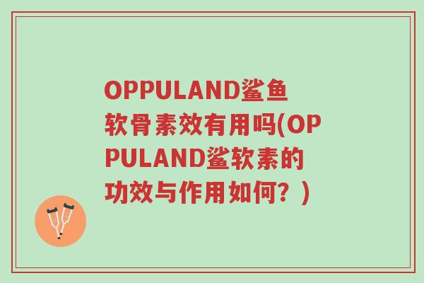 OPPULAND鲨鱼软骨素效有用吗(OPPULAND鲨软素的功效与作用如何?)-第1张图片-超越 OPPULAND鲨鱼软骨素效有用吗(OPPULAND鲨软素的功效与作用如何?)-第1张图片-超越