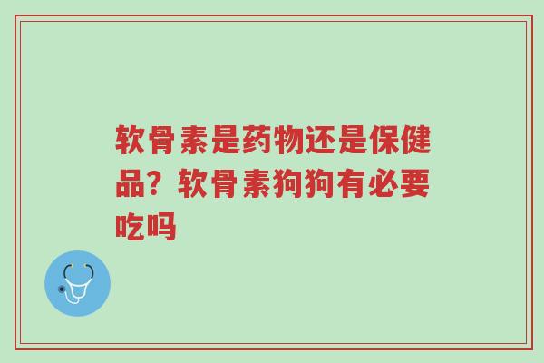 软骨素是药物还是保健品？软骨素狗狗有必要吃吗-第1张图片-超越