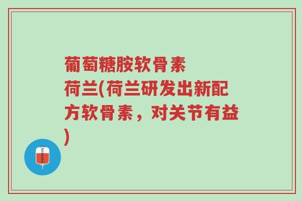 葡萄糖胺软骨素 荷兰(荷兰研发出新配方软骨素,对关节有益)-第1张图片-超越 葡萄糖胺软骨素 荷兰(荷兰研发出新配方软骨素,对关节有益)-第1张图片-超越