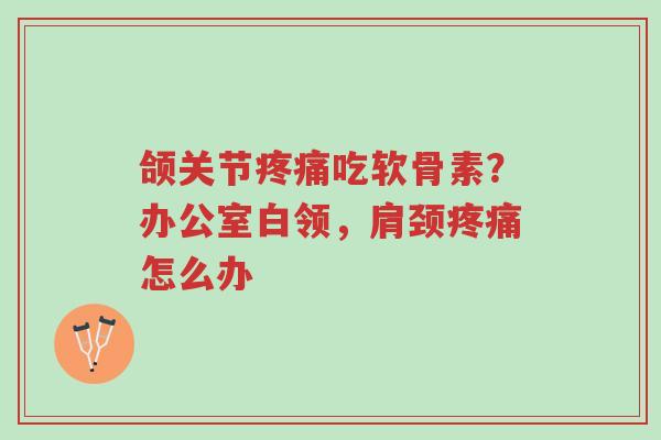颌关节疼痛吃软骨素?办公室白领,肩颈疼痛怎么办-第1张图片-超越 颌关节疼痛吃软骨素?办公室白领,肩颈疼痛怎么办-第1张图片-超越
