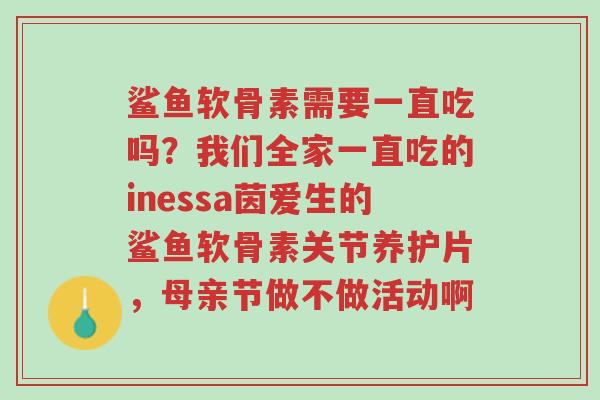 鲨鱼软骨素需要一直吃吗？我们全家一直吃的inessa茵爱生的鲨鱼软骨素关节养护片，母亲节做不做活动啊-第1张图片-超越