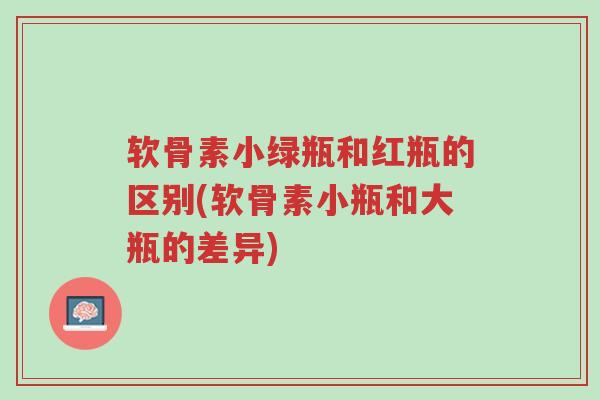 软骨素小绿瓶和红瓶的区别(软骨素小瓶和大瓶的差异)-第1张图片-超越 软骨素小绿瓶和红瓶的区别(软骨素小瓶和大瓶的差异)-第1张图片-超越