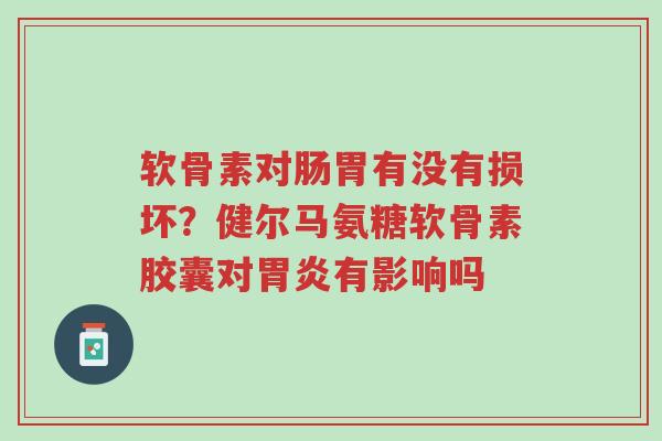软骨素对肠胃有没有损坏？健尔马氨糖软骨素胶囊对胃炎有影响吗-第1张图片-超越