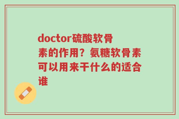 doctor硫酸软骨素的作用?氨糖软骨素可以用来干什么的适合谁-第1张图片-超越 doctor硫酸软骨素的作用?氨糖软骨素可以用来干什么的适合谁-第1张图片-超越