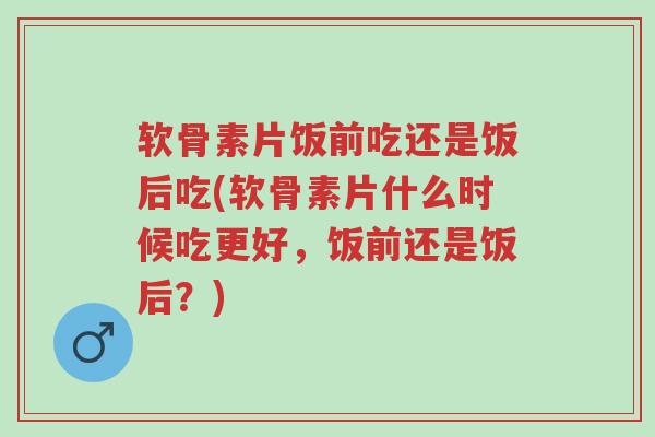 软骨素片饭前吃还是饭后吃(软骨素片什么时候吃更好,饭前还是饭后?)-第1张图片-超越 软骨素片饭前吃还是饭后吃(软骨素片什么时候吃更好,饭前还是饭后?)-第1张图片-超越