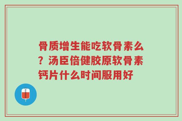骨质增生能吃软骨素么?汤臣倍健胶原软骨素钙片什么时间服用好-第1张图片-超越 骨质增生能吃软骨素么?汤臣倍健胶原软骨素钙片什么时间服用好-第1张图片-超越
