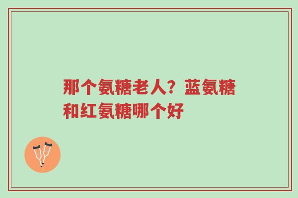 那个氨糖老人?蓝氨糖和红氨糖哪个好-第1张图片-超越 那个氨糖老人?蓝氨糖和红氨糖哪个好-第1张图片-超越