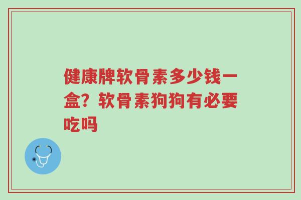 健康牌软骨素多少钱一盒?软骨素狗狗有必要吃吗-第1张图片-超越 健康牌软骨素多少钱一盒?软骨素狗狗有必要吃吗-第1张图片-超越