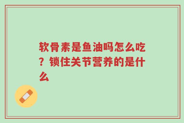 软骨素是鱼油吗怎么吃?锁住关节营养的是什么-第1张图片-超越 软骨素是鱼油吗怎么吃?锁住关节营养的是什么-第1张图片-超越