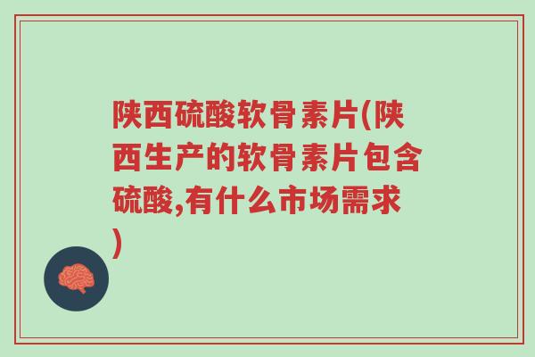 陕西硫酸软骨素片(陕西生产的软骨素片包含硫酸,有什么市场需求)-第1张图片-超越 陕西硫酸软骨素片(陕西生产的软骨素片包含硫酸,有什么市场需求)-第1张图片-超越