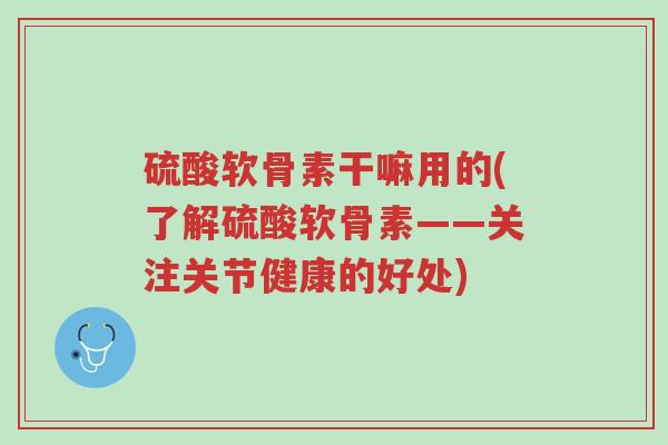 硫酸软骨素干嘛用的(了解硫酸软骨素——关注关节健康的好处)-第1张图片-超越