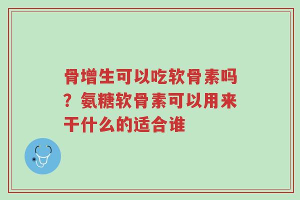 骨增生可以吃软骨素吗？氨糖软骨素可以用来干什么的适合谁-第1张图片-超越