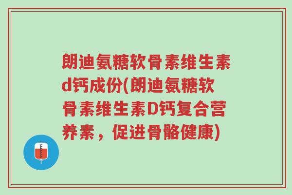朗迪氨糖软骨素维生素d钙成份(朗迪氨糖软骨素维生素D钙复合营养素,促进骨骼健康)-第1张图片-超越 朗迪氨糖软骨素维生素d钙成份(朗迪氨糖软骨素维生素D钙复合营养素,促进骨骼健康)-第1张图片-超越