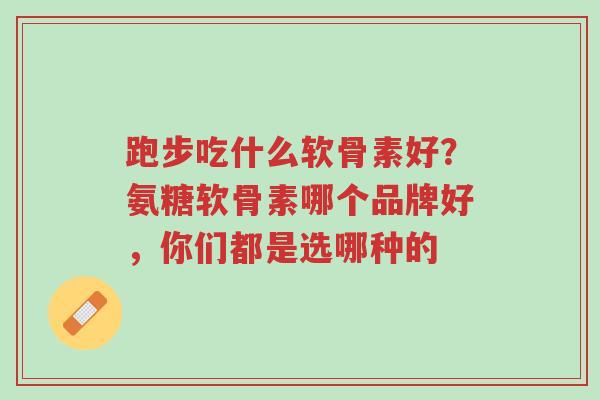 跑步吃什么软骨素好？氨糖软骨素哪个品牌好，你们都是选哪种的-第1张图片-超越