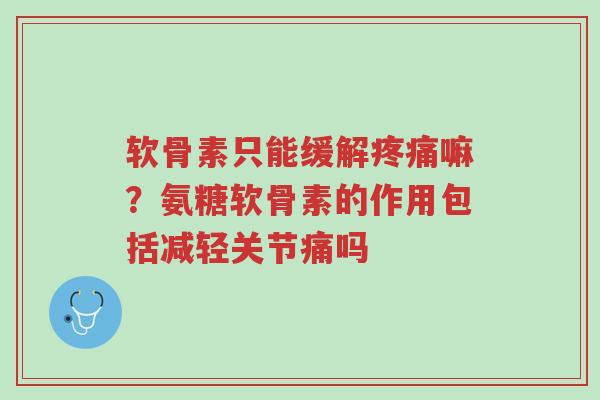 软骨素只能缓解疼痛嘛?氨糖软骨素的作用包括减轻关节痛吗-第1张图片-超越 软骨素只能缓解疼痛嘛?氨糖软骨素的作用包括减轻关节痛吗-第1张图片-超越