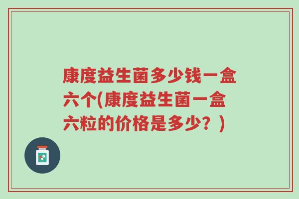 康度益生菌多少钱一盒六个(康度益生菌一盒六粒的价格是多少?)-第1张图片-超越 康度益生菌多少钱一盒六个(康度益生菌一盒六粒的价格是多少?)-第1张图片-超越