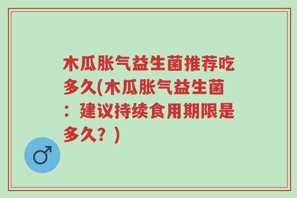 木瓜胀气益生菌推荐吃多久(木瓜胀气益生菌:建议持续食用期限是多久?)-第1张图片-超越 木瓜胀气益生菌推荐吃多久(木瓜胀气益生菌:建议持续食用期限是多久?)-第1张图片-超越