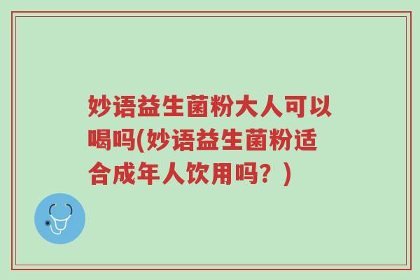 妙语益生菌粉大人可以喝吗(妙语益生菌粉适合成年人饮用吗?)-第1张图片-超越 妙语益生菌粉大人可以喝吗(妙语益生菌粉适合成年人饮用吗?)-第1张图片-超越