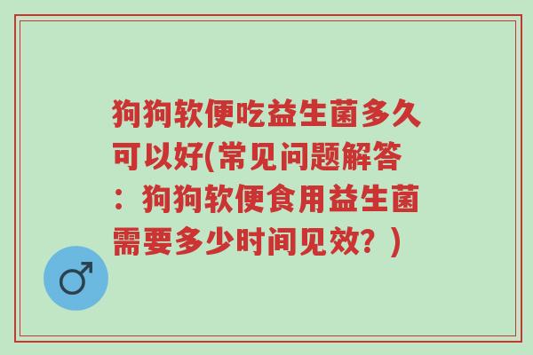 狗狗软便吃益生菌多久可以好(常见问题解答:狗狗软便食用益生菌需要多少时间见效?)-第1张图片-超越 狗狗软便吃益生菌多久可以好(常见问题解答:狗狗软便食用益生菌需要多少时间见效?)-第1张图片-超越