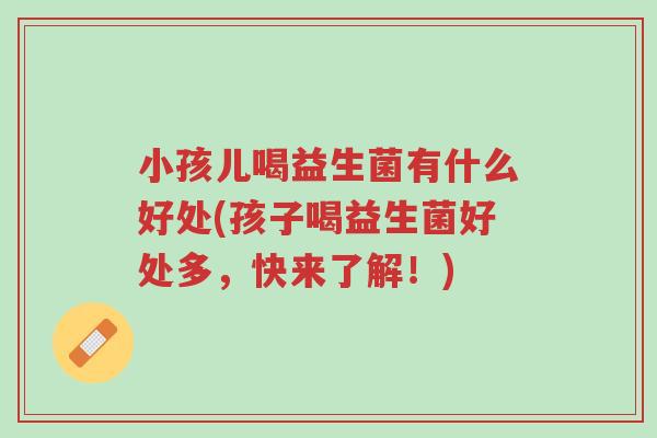 小孩儿喝益生菌有什么好处(孩子喝益生菌好处多,快来了解!)-第1张图片-超越 小孩儿喝益生菌有什么好处(孩子喝益生菌好处多,快来了解!)-第1张图片-超越