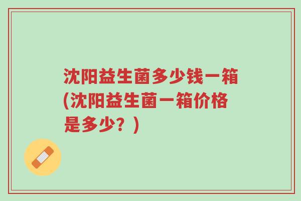 沈阳益生菌多少钱一箱(沈阳益生菌一箱价格是多少?)-第1张图片-超越 沈阳益生菌多少钱一箱(沈阳益生菌一箱价格是多少?)-第1张图片-超越