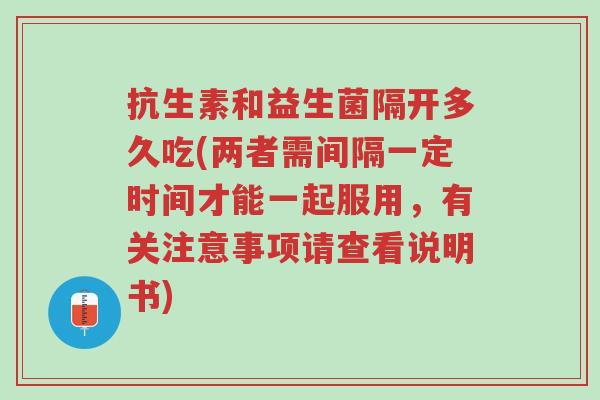 抗生素和益生菌隔开多久吃(两者需间隔一定时间才能一起服用,有关注意事项请查看说明书)-第1张图片-超越 抗生素和益生菌隔开多久吃(两者需间隔一定时间才能一起服用,有关注意事项请查看说明书)-第1张图片-超越