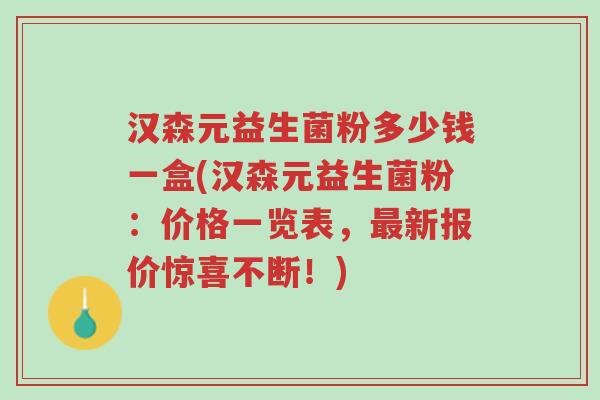 汉森元益生菌粉多少钱一盒(汉森元益生菌粉:价格一览表,最新报价惊喜不断!)-第1张图片-超越 汉森元益生菌粉多少钱一盒(汉森元益生菌粉:价格一览表,最新报价惊喜不断!)-第1张图片-超越