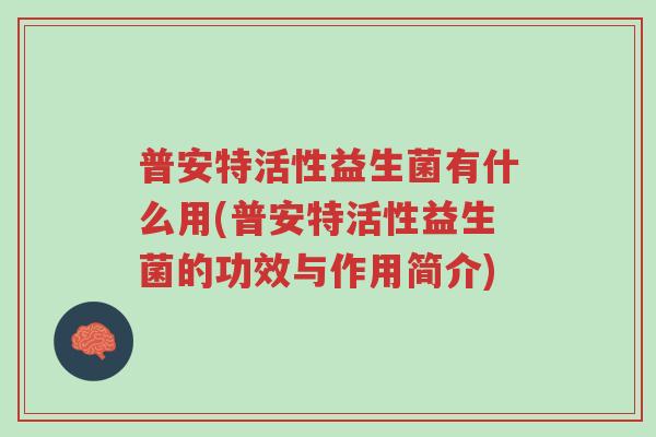 普安特活性益生菌有什么用(普安特活性益生菌的功效与作用简介)-第1张图片-超越 普安特活性益生菌有什么用(普安特活性益生菌的功效与作用简介)-第1张图片-超越