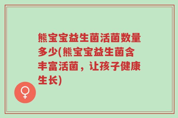 熊宝宝益生菌活菌数量多少(熊宝宝益生菌含丰富活菌,让孩子健康生长)-第1张图片-超越 熊宝宝益生菌活菌数量多少(熊宝宝益生菌含丰富活菌,让孩子健康生长)-第1张图片-超越