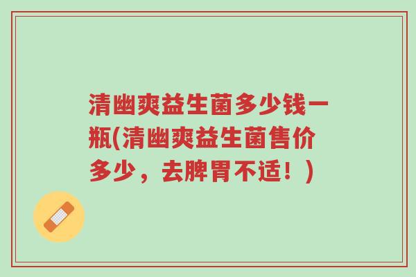 清幽爽益生菌多少钱一瓶(清幽爽益生菌售价多少,去脾胃不适!)-第1张图片-超越 清幽爽益生菌多少钱一瓶(清幽爽益生菌售价多少,去脾胃不适!)-第1张图片-超越