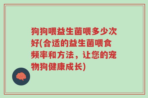 狗狗喂益生菌喂多少次好(合适的益生菌喂食频率和方法，让您的宠物狗健康成长)-第1张图片-超越