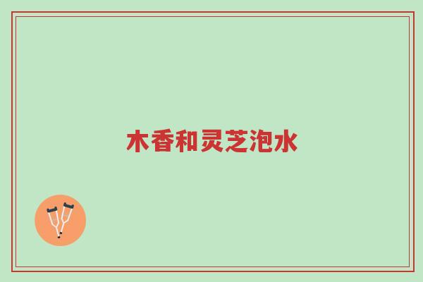 木香和灵芝泡水-第1张图片-超越 木香和灵芝泡水-第1张图片-超越