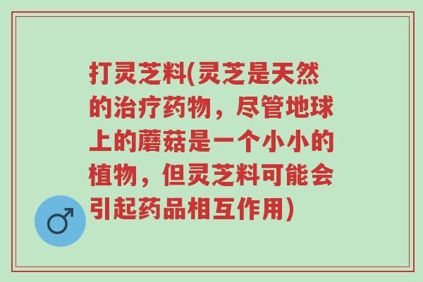 打灵芝料(灵芝是天然的治疗药物,尽管地球上的蘑菇是一个小小的植物,但灵芝料可能会引起药品相互作用)-第1张图片-超越 打灵芝料(灵芝是天然的治疗药物,尽管地球上的蘑菇是一个小小的植物,但灵芝料可能会引起药品相互作用)-第1张图片-超越