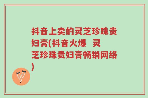 抖音上卖的灵芝珍珠贵妇膏(抖音火爆 灵芝珍珠贵妇膏畅销网络)-第1张图片-超越 抖音上卖的灵芝珍珠贵妇膏(抖音火爆 灵芝珍珠贵妇膏畅销网络)-第1张图片-超越
