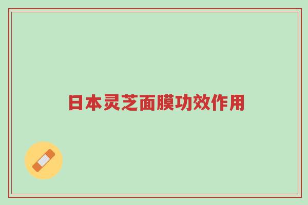 日本灵芝面膜功效作用-第1张图片-超越 日本灵芝面膜功效作用-第1张图片-超越