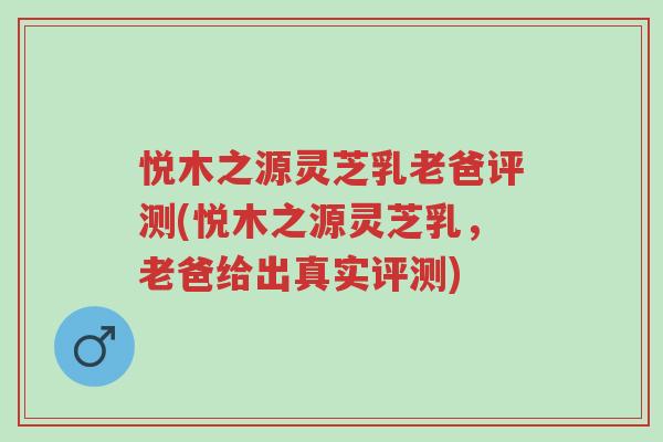 悦木之源灵芝乳老爸评测(悦木之源灵芝乳,老爸给出真实评测)-第1张图片-超越 悦木之源灵芝乳老爸评测(悦木之源灵芝乳,老爸给出真实评测)-第1张图片-超越