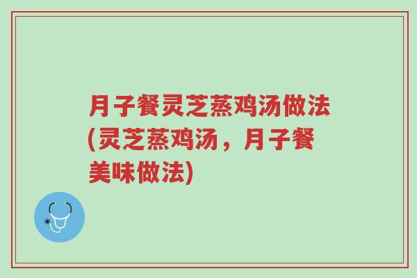 月子餐灵芝蒸鸡汤做法(灵芝蒸鸡汤,月子餐美味做法)-第1张图片-超越 月子餐灵芝蒸鸡汤做法(灵芝蒸鸡汤,月子餐美味做法)-第1张图片-超越