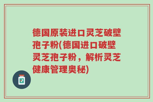 德国原装进口灵芝破壁孢子粉(德国进口破壁灵芝孢子粉,解析灵芝健康管理奥秘)-第1张图片-超越 德国原装进口灵芝破壁孢子粉(德国进口破壁灵芝孢子粉,解析灵芝健康管理奥秘)-第1张图片-超越